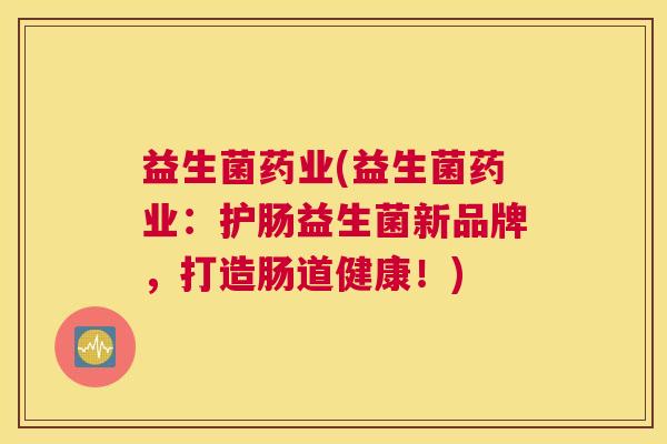 益生菌药业(益生菌药业：护肠益生菌新品牌，打造肠道健康！)