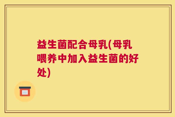 益生菌配合母乳(母乳喂养中加入益生菌的好处)