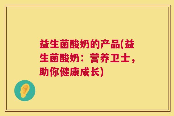 益生菌酸奶的产品(益生菌酸奶：营养卫士，助你健康成长)