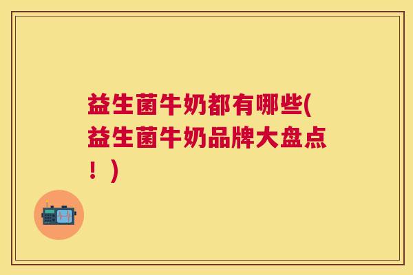 益生菌牛奶都有哪些(益生菌牛奶品牌大盘点！)