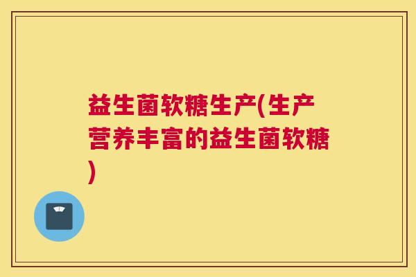 益生菌软糖生产(生产营养丰富的益生菌软糖)