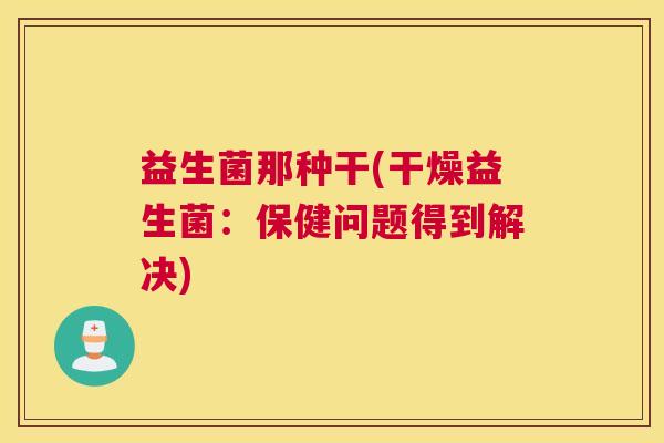 益生菌那种干(干燥益生菌：保健问题得到解决)