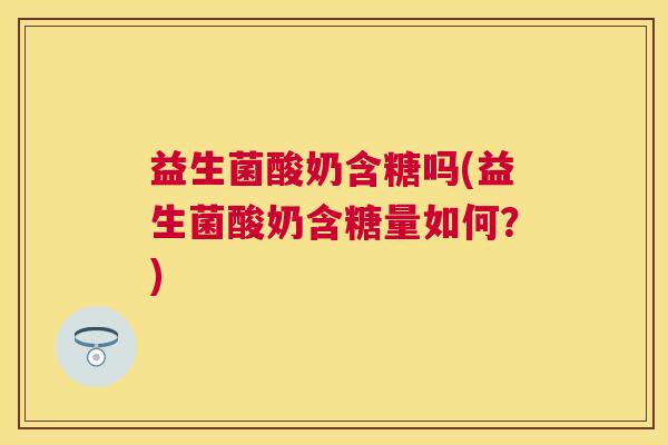 益生菌酸奶含糖吗(益生菌酸奶含糖量如何？)