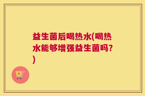 益生菌后喝热水(喝热水能够增强益生菌吗？)