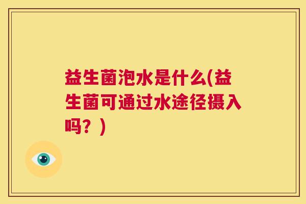 益生菌泡水是什么(益生菌可通过水途径摄入吗？)