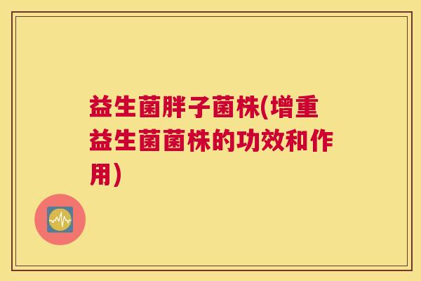 益生菌胖子菌株(增重益生菌菌株的功效和作用)