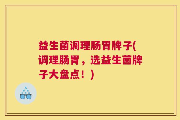 益生菌调理肠胃牌子(调理肠胃，选益生菌牌子大盘点！)