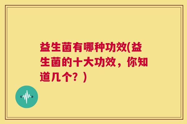 益生菌有哪种功效(益生菌的十大功效，你知道几个？)