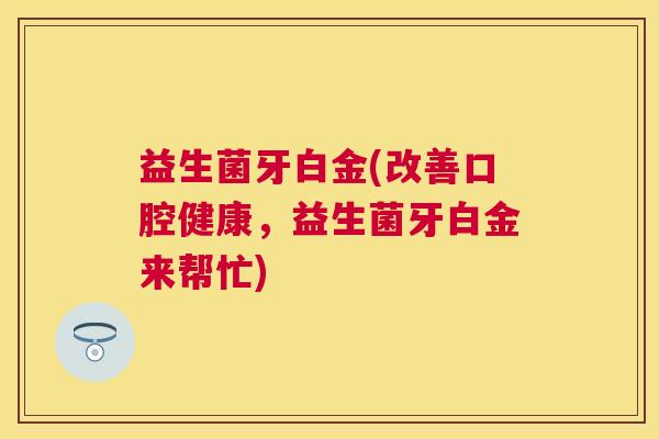 益生菌牙白金(改善口腔健康，益生菌牙白金来帮忙)