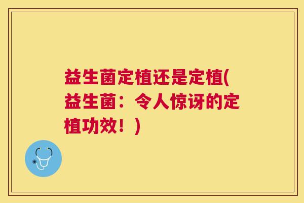 益生菌定植还是定植(益生菌：令人惊讶的定植功效！)