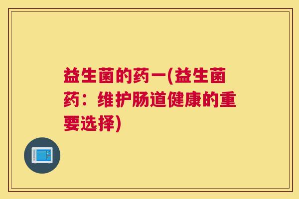 益生菌的药一(益生菌药：维护肠道健康的重要选择)