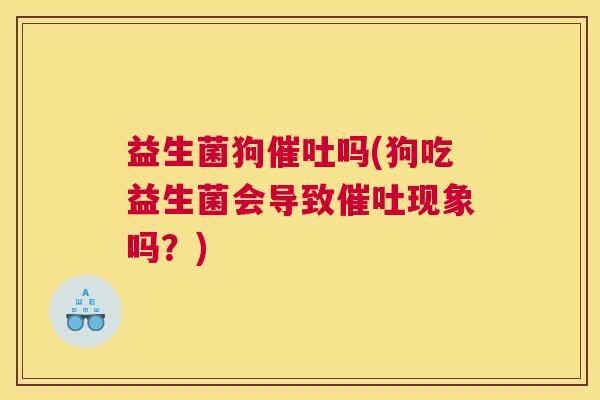 益生菌狗催吐吗(狗吃益生菌会导致催吐现象吗？)