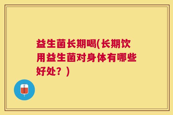 益生菌长期喝(长期饮用益生菌对身体有哪些好处？)