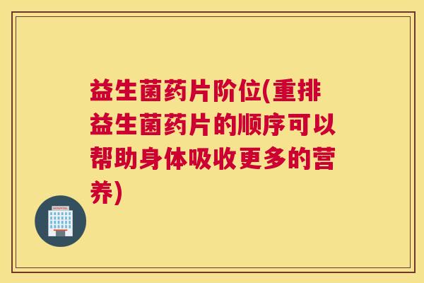 益生菌药片阶位(重排益生菌药片的顺序可以帮助身体吸收更多的营养)