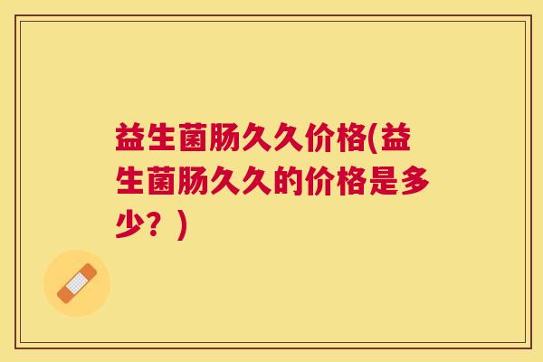 益生菌肠久久价格(益生菌肠久久的价格是多少？)