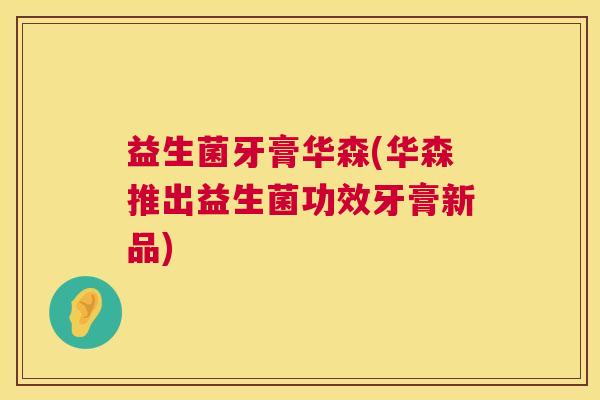 益生菌牙膏华森(华森推出益生菌功效牙膏新品)