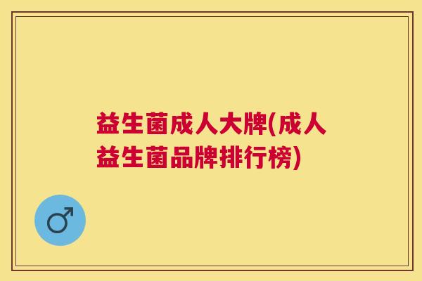 益生菌成人大牌(成人益生菌品牌排行榜)