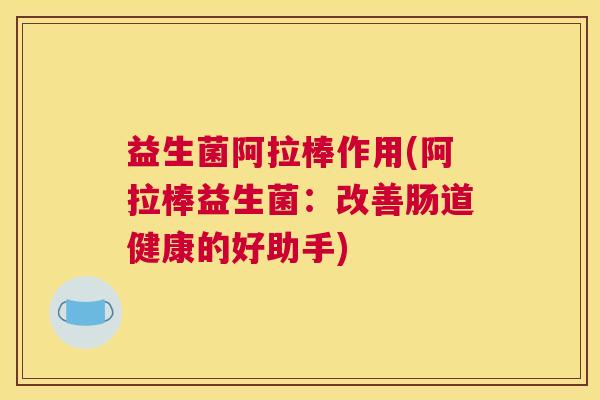 益生菌阿拉棒作用(阿拉棒益生菌：改善肠道健康的好助手)