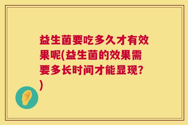 益生菌要吃多久才有效果呢(益生菌的效果需要多长时间才能显现？)