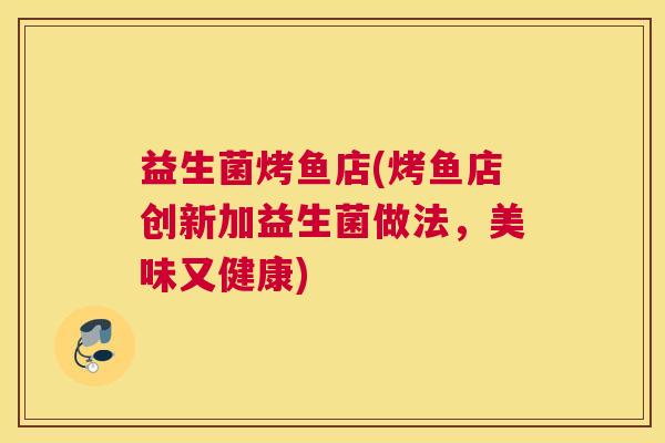 益生菌烤鱼店(烤鱼店创新加益生菌做法，美味又健康)