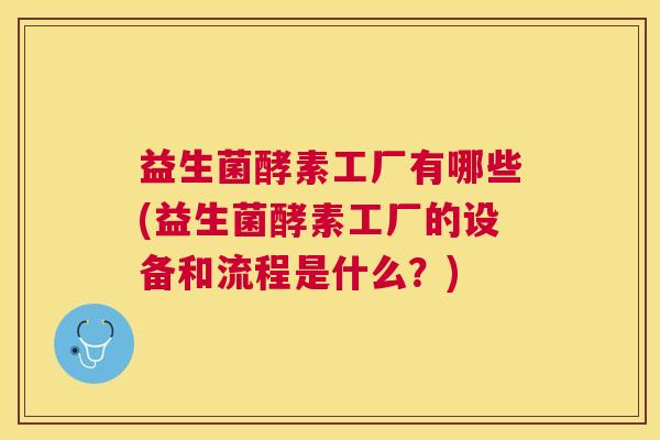 益生菌酵素工厂有哪些(益生菌酵素工厂的设备和流程是什么？)