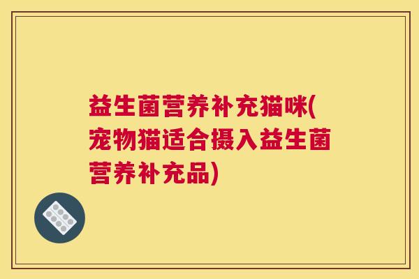 益生菌营养补充猫咪(宠物猫适合摄入益生菌营养补充品)