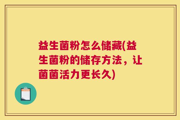 益生菌粉怎么储藏(益生菌粉的储存方法，让菌菌活力更长久)