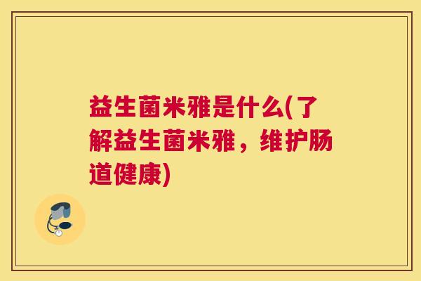 益生菌米雅是什么(了解益生菌米雅，维护肠道健康)