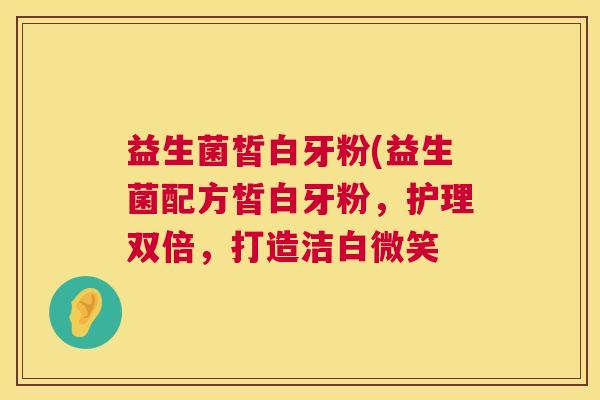 益生菌皙白牙粉(益生菌配方皙白牙粉，护理双倍，打造洁白微笑