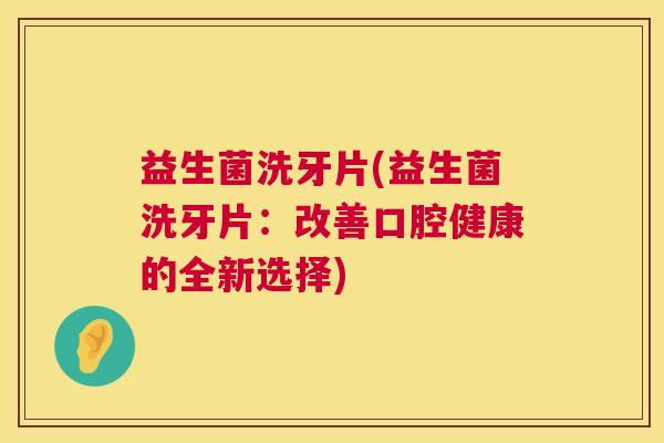 益生菌洗牙片(益生菌洗牙片：改善口腔健康的全新选择)
