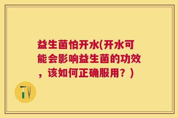 益生菌怕开水(开水可能会影响益生菌的功效，该如何正确服用？)