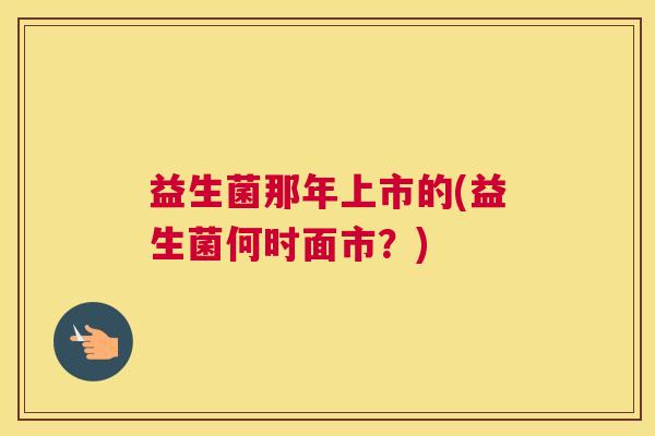 益生菌那年上市的(益生菌何时面市？)