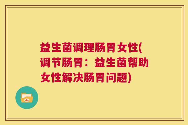 益生菌调理肠胃女性(调节肠胃：益生菌帮助女性解决肠胃问题)