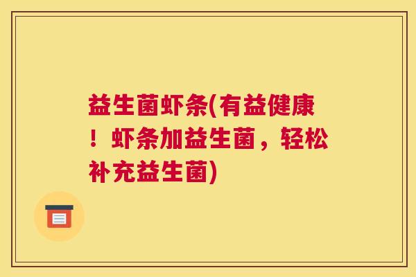 益生菌虾条(有益健康！虾条加益生菌，轻松补充益生菌)