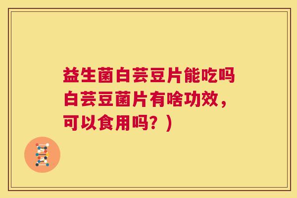 益生菌白芸豆片能吃吗白芸豆菌片有啥功效，可以食用吗？)