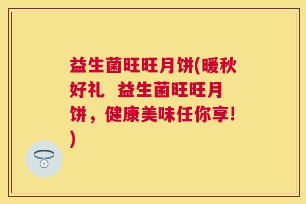 益生菌旺旺月饼(暖秋好礼  益生菌旺旺月饼，健康美味任你享!)