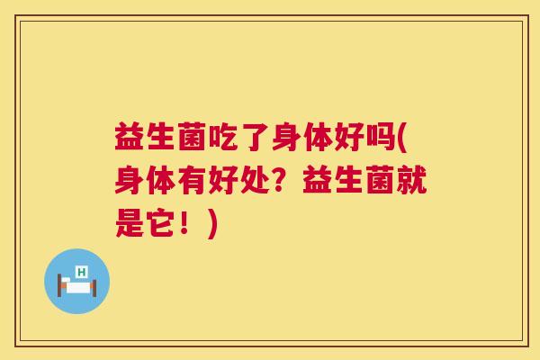 益生菌吃了身体好吗(身体有好处？益生菌就是它！)