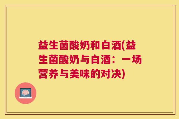 益生菌酸奶和白酒(益生菌酸奶与白酒：一场营养与美味的对决)