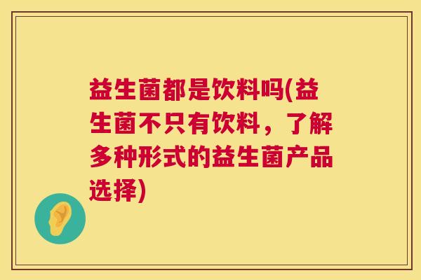 益生菌都是饮料吗(益生菌不只有饮料，了解多种形式的益生菌产品选择)
