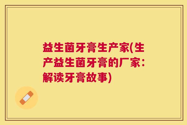 益生菌牙膏生产家(生产益生菌牙膏的厂家：解读牙膏故事)