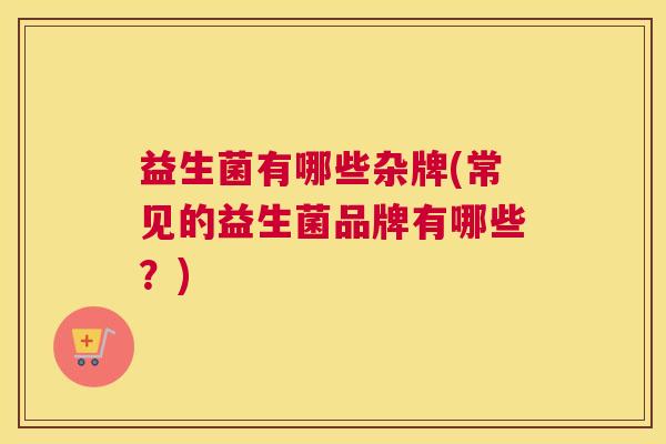 益生菌有哪些杂牌(常见的益生菌品牌有哪些？)