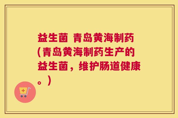 益生菌 青岛黄海制药(青岛黄海制药生产的益生菌，维护肠道健康。)