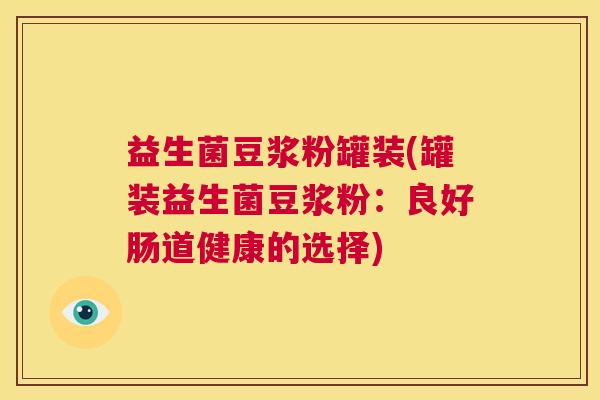 益生菌豆浆粉罐装(罐装益生菌豆浆粉：良好肠道健康的选择)