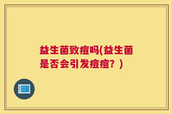 益生菌致痘吗(益生菌是否会引发痘痘？)