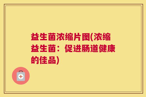 益生菌浓缩片图(浓缩益生菌：促进肠道健康的佳品)