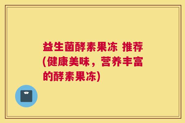 益生菌酵素果冻 推荐(健康美味，营养丰富的酵素果冻)