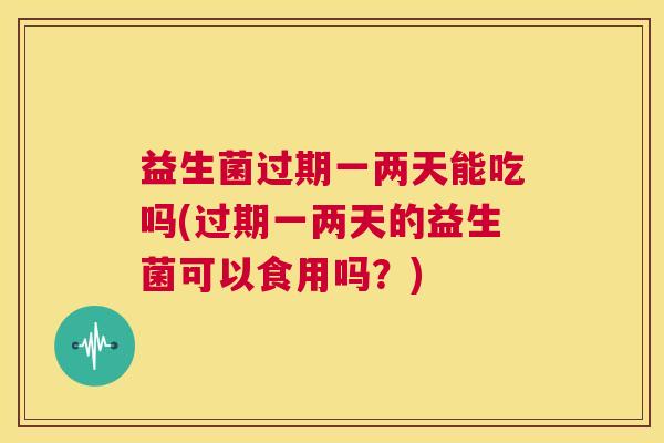 益生菌过期一两天能吃吗(过期一两天的益生菌可以食用吗？)
