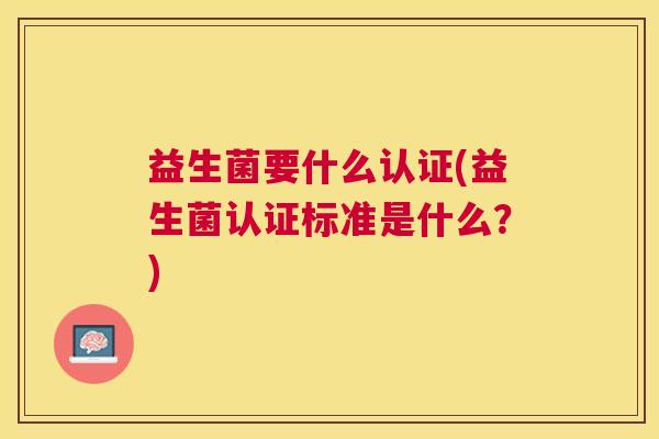 益生菌要什么认证(益生菌认证标准是什么？)