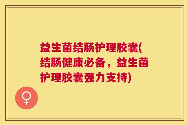 益生菌结肠护理胶囊(结肠健康必备，益生菌护理胶囊强力支持)