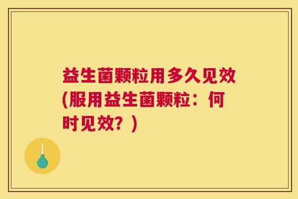 益生菌颗粒用多久见效(服用益生菌颗粒：何时见效？)